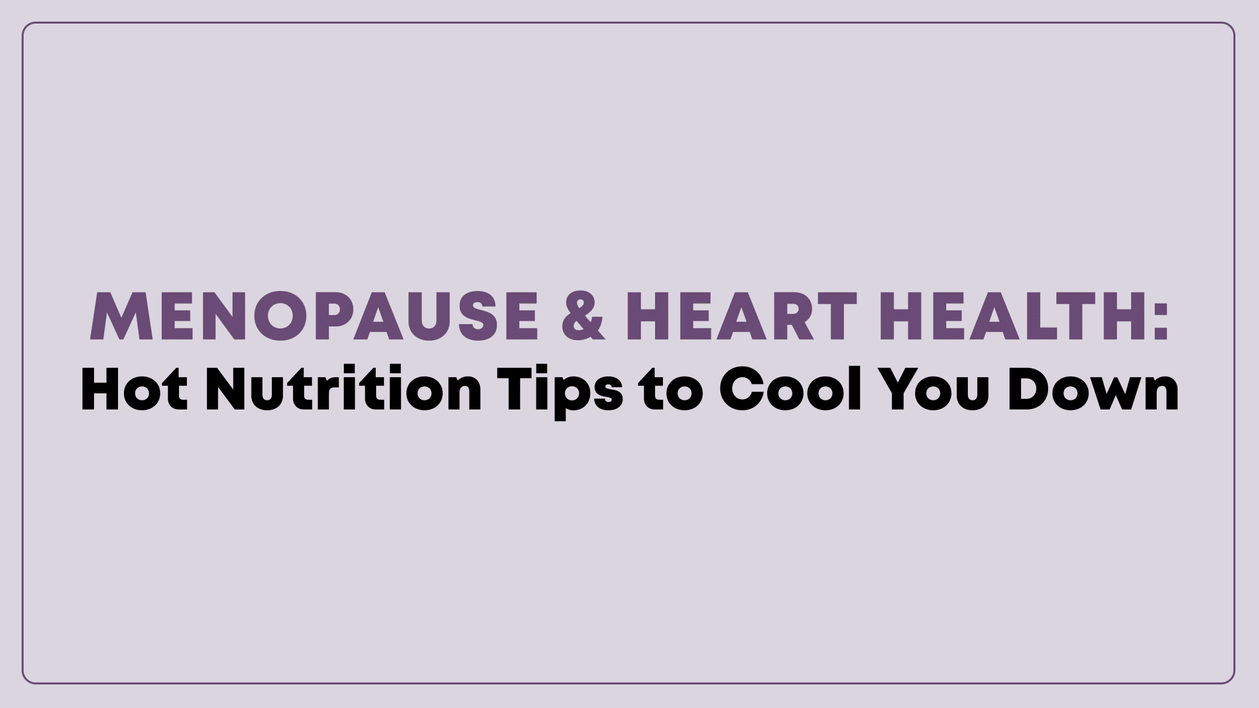 Menopause & Heart Health: Hot Nutrition Tips to Cool You Down